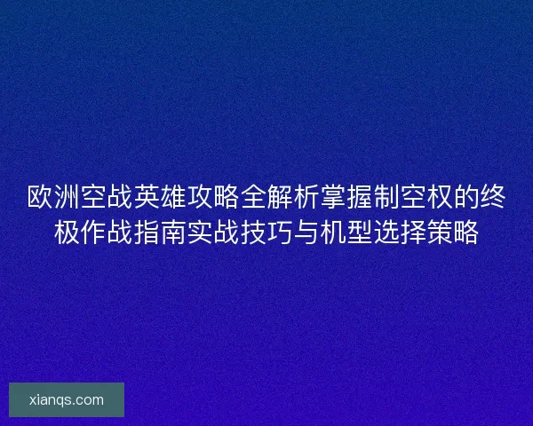 欧洲空战英雄攻略全解析掌握制空权的终极作战指南实战技巧与机型选择策略