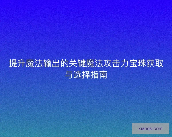 提升魔法输出的关键魔法攻击力宝珠获取与选择指南