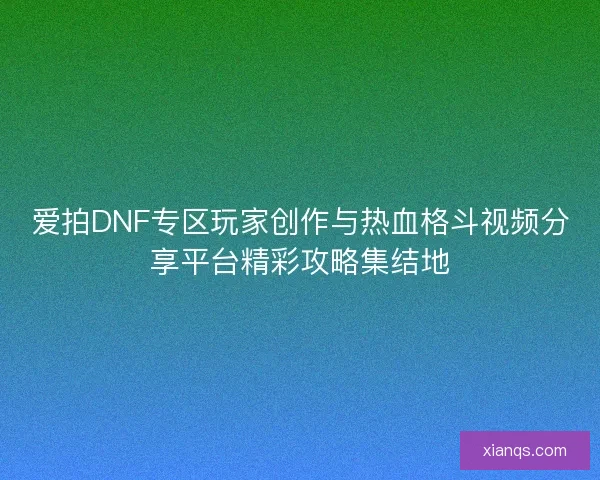 爱拍DNF专区玩家创作与热血格斗视频分享平台精彩攻略集结地