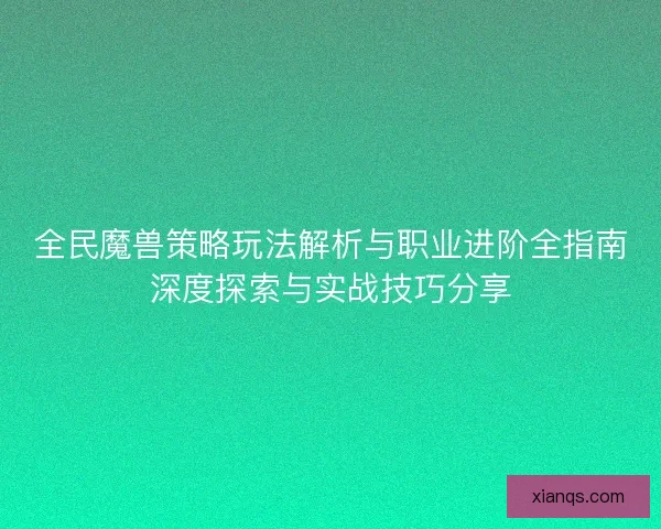 全民魔兽策略玩法解析与职业进阶全指南深度探索与实战技巧分享