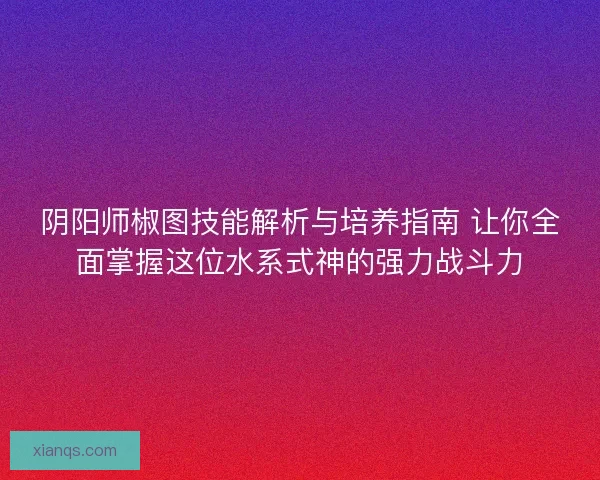 阴阳师椒图技能解析与培养指南 让你全面掌握这位水系式神的强力战斗力