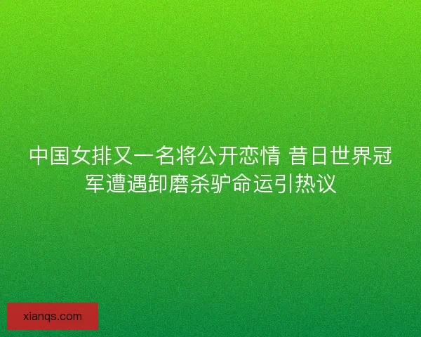 中国女排又一名将公开恋情 昔日世界冠军遭遇卸磨杀驴命运引热议