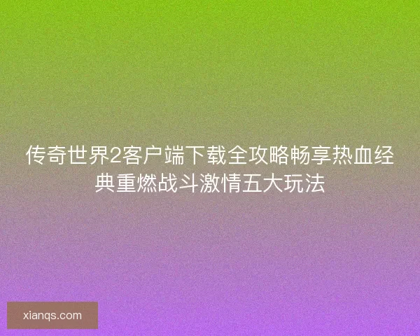传奇世界2客户端下载全攻略畅享热血经典重燃战斗激情五大玩法