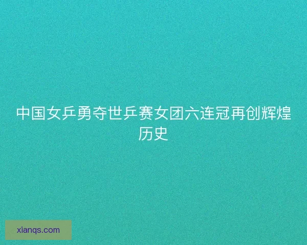 中国女乒勇夺世乒赛女团六连冠再创辉煌历史