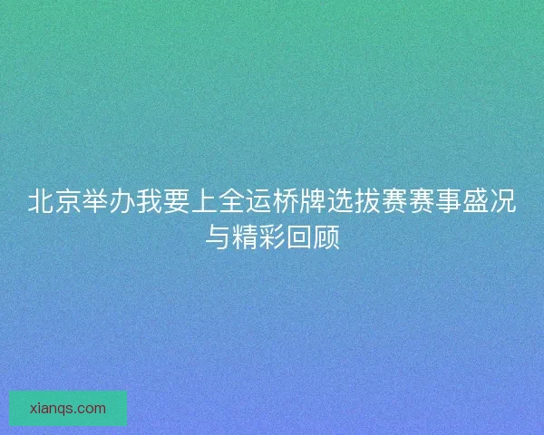 北京举办我要上全运桥牌选拔赛赛事盛况与精彩回顾