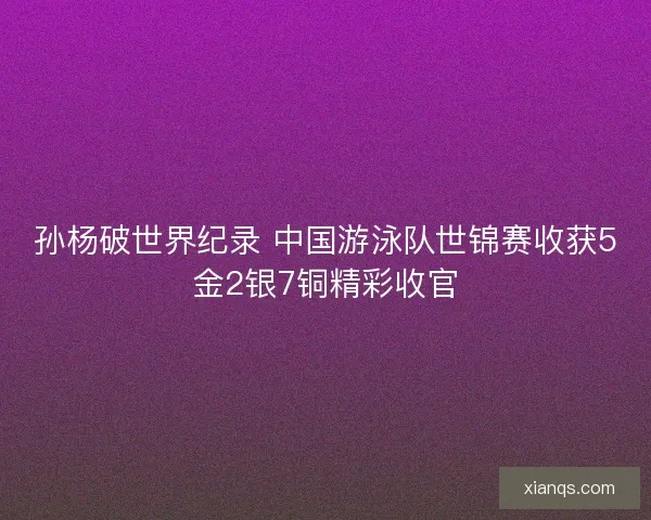 孙杨破世界纪录 中国游泳队世锦赛收获5金2银7铜精彩收官