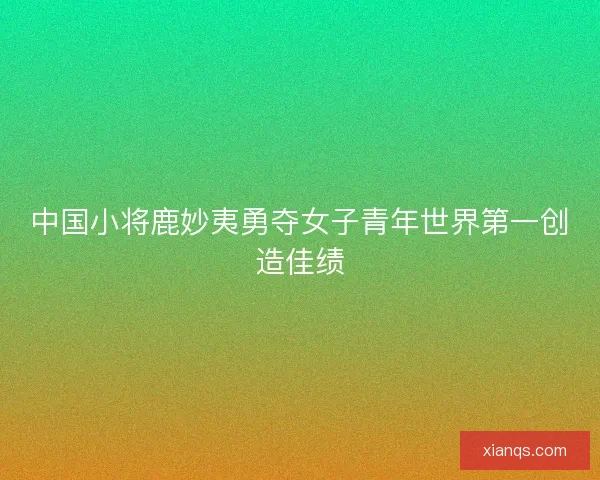中国小将鹿妙夷勇夺女子青年世界第一创造佳绩
