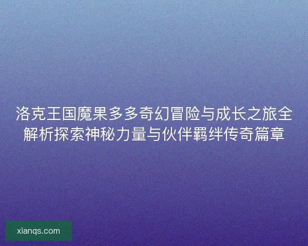 洛克王国魔果多多奇幻冒险与成长之旅全解析探索神秘力量与伙伴羁绊传奇篇章