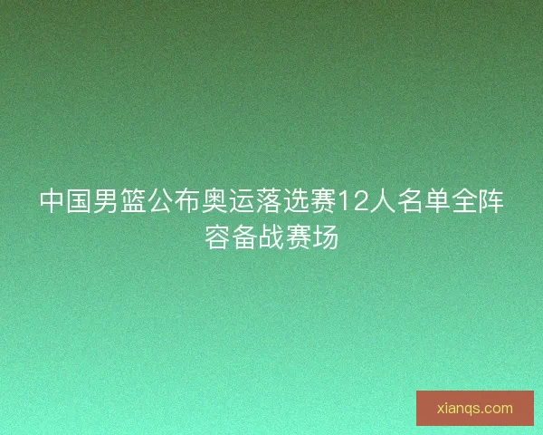 中国男篮公布奥运落选赛12人名单全阵容备战赛场