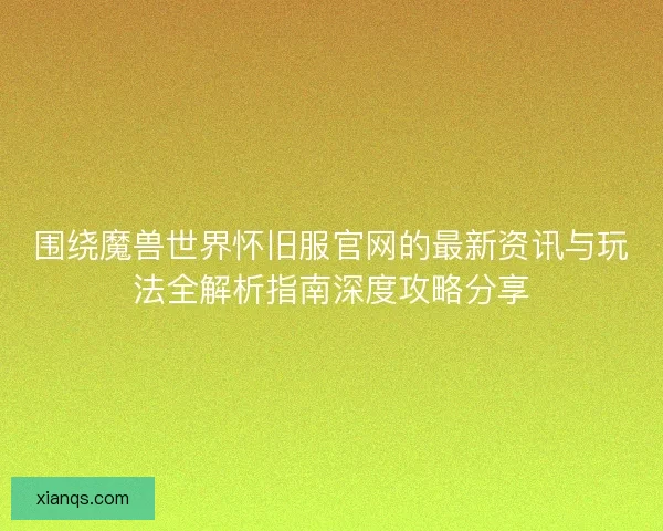 围绕魔兽世界怀旧服官网的最新资讯与玩法全解析指南深度攻略分享