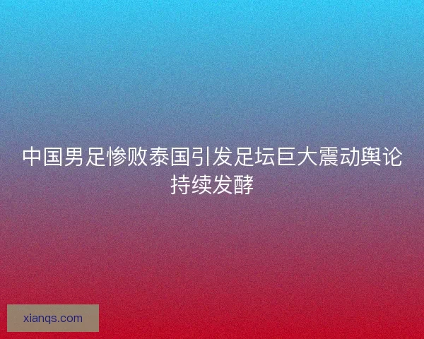 中国男足惨败泰国引发足坛巨大震动舆论持续发酵