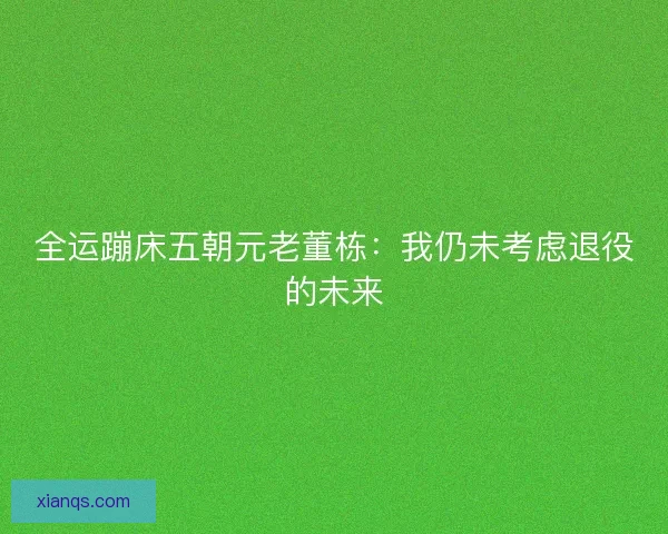 全运蹦床五朝元老董栋：我仍未考虑退役的未来