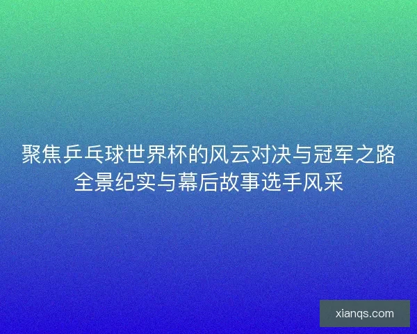 聚焦乒乓球世界杯的风云对决与冠军之路全景纪实与幕后故事选手风采
